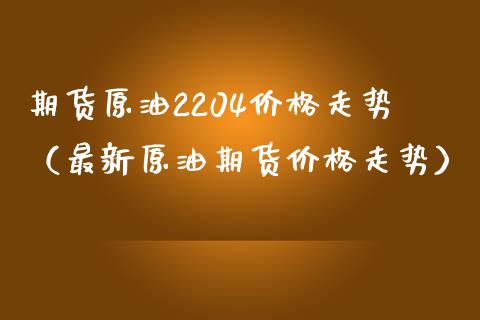 期货原油2204价格走势（最新原油期货价格走势）_https://www.iteshow.com_期货交易_第1张