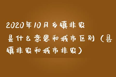 2020年10月乡镇非农是什么意思和城市区别（县镇非农和城市非农）_https://www.iteshow.com_期货百科_第1张