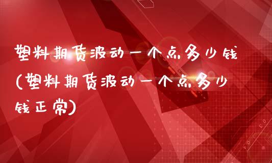 塑料期货波动一个点多少钱(塑料期货波动一个点多少钱正常)_https://www.iteshow.com_原油期货_第1张