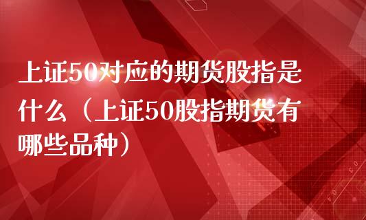 上证50对应的期货股指是什么（上证50股指期货有哪些品种）_https://www.iteshow.com_期货开户_第1张