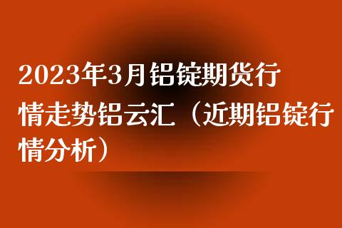 2023年3月铝锭期货行情走势铝云汇（近期铝锭行情分析）_https://www.iteshow.com_股指期货_第1张