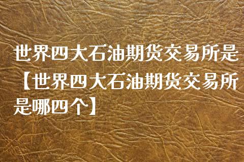 世界四大石油期货交易所是【世界四大石油期货交易所是哪四个】_https://www.iteshow.com_商品期权_第1张