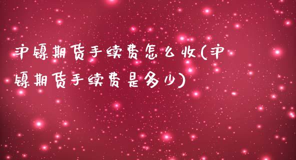 沪镍期货手续费怎么收(沪镍期货手续费是多少)_https://www.iteshow.com_期货交易_第1张