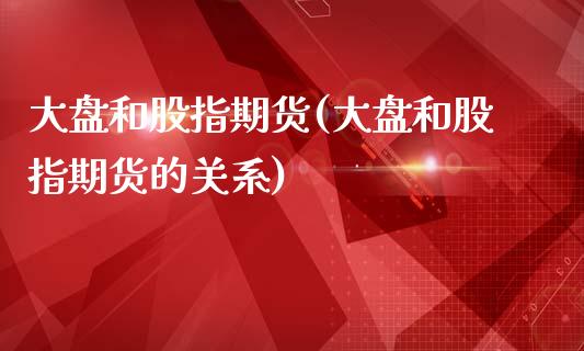 大盘和股指期货(大盘和股指期货的关系)_https://www.iteshow.com_期货交易_第1张