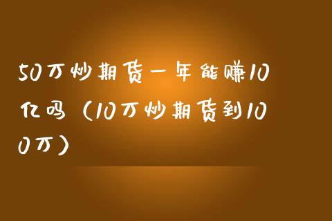 50万炒期货一年能赚10亿吗（10万炒期货到100万）_https://www.iteshow.com_期货公司_第1张