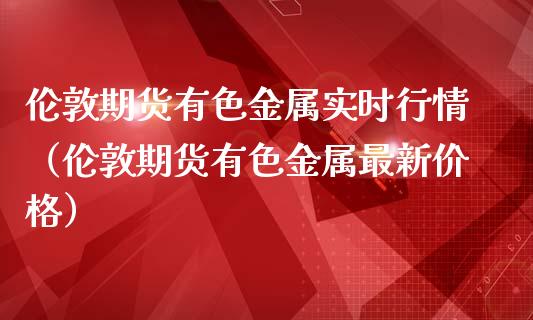 伦敦期货有色金属实时行情（伦敦期货有色金属最新价格）_https://www.iteshow.com_商品期货_第1张