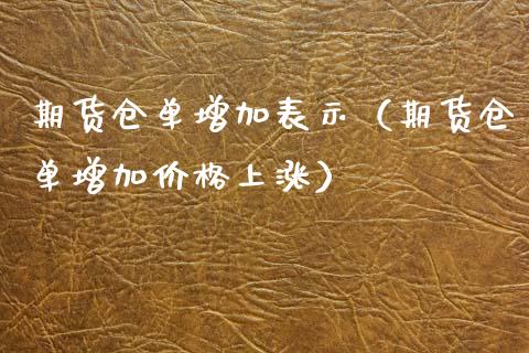 期货仓单增加表示（期货仓单增加价格上涨）_https://www.iteshow.com_期货公司_第1张