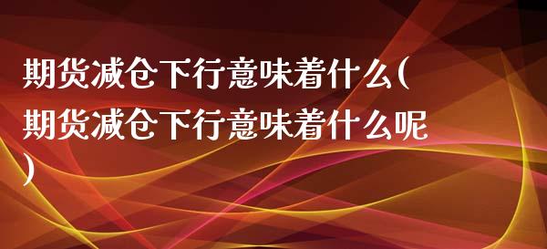 期货减仓下行意味着什么(期货减仓下行意味着什么呢)_https://www.iteshow.com_期货百科_第1张