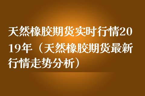 天然橡胶期货实时行情2019年（天然橡胶期货最新行情走势分析）_https://www.iteshow.com_期货品种_第1张