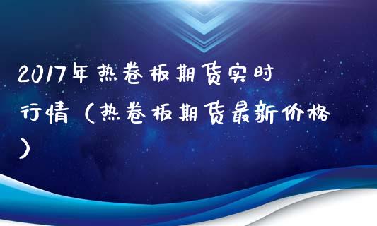 2017年热卷板期货实时行情（热卷板期货最新价格）_https://www.iteshow.com_黄金期货_第1张