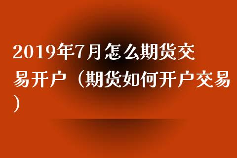 2019年7月怎么期货交易开户（期货如何开户交易）_https://www.iteshow.com_期货手续费_第1张