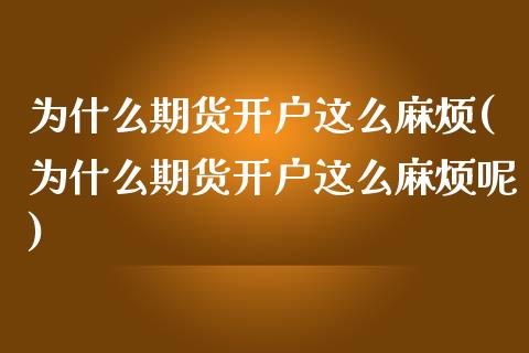 为什么期货开户这么麻烦(为什么期货开户这么麻烦呢)_https://www.iteshow.com_期货开户_第1张