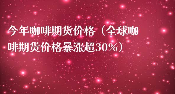 今年咖啡期货价格（全球咖啡期货价格暴涨超30%）_https://www.iteshow.com_期货公司_第1张