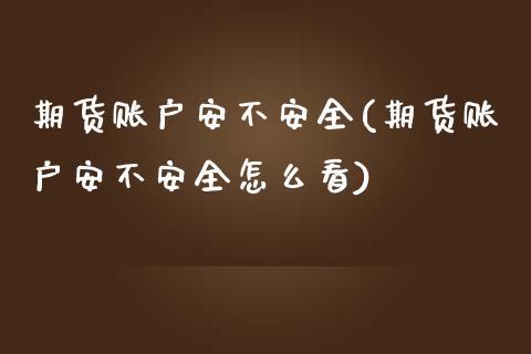 期货账户安不安全(期货账户安不安全怎么看)_https://www.iteshow.com_期货百科_第1张