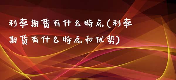 利率期货有什么特点(利率期货有什么特点和优势)_https://www.iteshow.com_商品期货_第1张