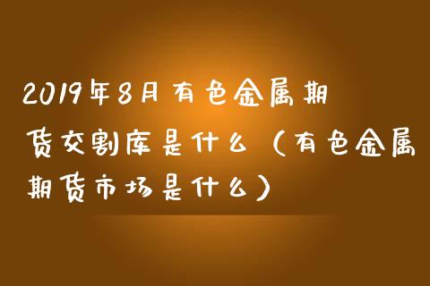 2019年8月有色金属期货交割库是什么（有色金属期货市场是什么）_https://www.iteshow.com_期货交易_第1张