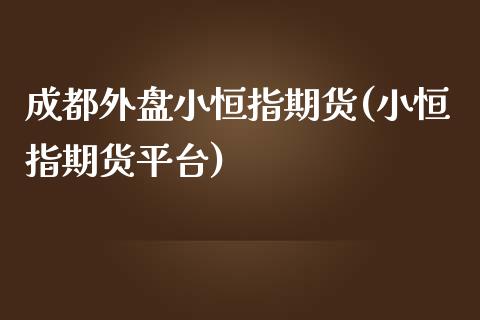 成都外盘小恒指期货(小恒指期货平台)_https://www.iteshow.com_商品期权_第1张