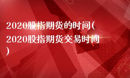 2020股指期货的时间(2020股指期货交易时间)_https://www.iteshow.com_原油期货_第1张