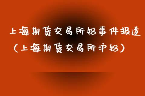 上海期货交易所铝事件报道（上海期货交易所沪铝）_https://www.iteshow.com_期货手续费_第1张