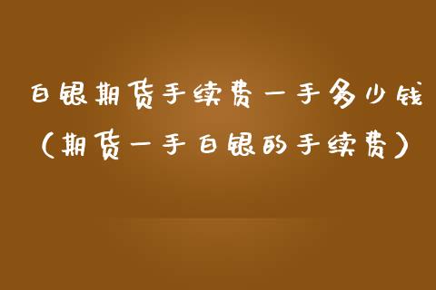 白银期货手续费一手多少钱（期货一手白银的手续费）_https://www.iteshow.com_股指期货_第1张