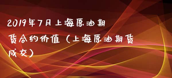 2019年7月上海原油期货合约价值（上海原油期货成交）_https://www.iteshow.com_原油期货_第1张