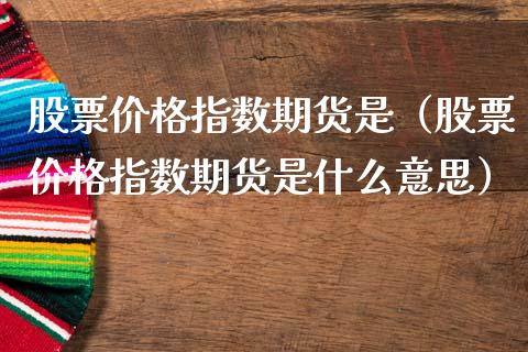 股票价格指数期货是（股票价格指数期货是什么意思）_https://www.iteshow.com_期货交易_第1张