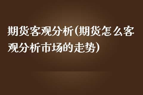 期货客观分析(期货怎么客观分析市场的走势)_https://www.iteshow.com_期货公司_第1张