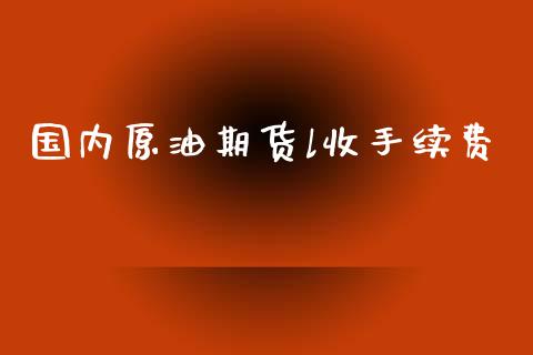 国内原油期货l收手续费_https://www.iteshow.com_期货手续费_第1张