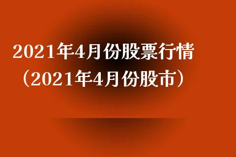 2021年4月份股票行情（2021年4月份股市）_https://www.iteshow.com_股票_第1张