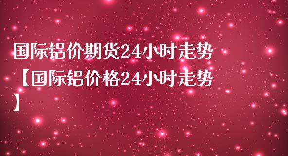 国际铝价期货24小时走势【国际铝价格24小时走势】_https://www.iteshow.com_期货知识_第1张