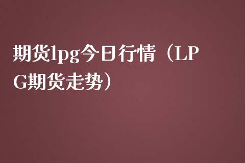 期货lpg今日行情（LPG期货走势）_https://www.iteshow.com_商品期货_第1张