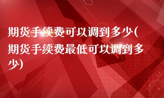 期货手续费可以调到多少(期货手续费最低可以调到多少)_https://www.iteshow.com_股指期货_第1张