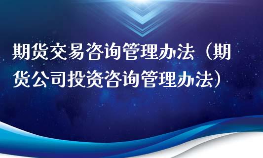 期货交易咨询管理办法（期货公司投资咨询管理办法）_https://www.iteshow.com_期货百科_第1张