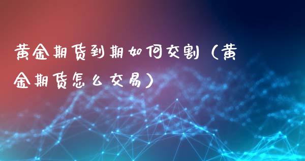 黄金期货到期如何交割（黄金期货怎么交易）_https://www.iteshow.com_期货手续费_第1张