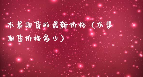 木浆期货的最新价格（木浆期货价格多少）_https://www.iteshow.com_期货百科_第1张