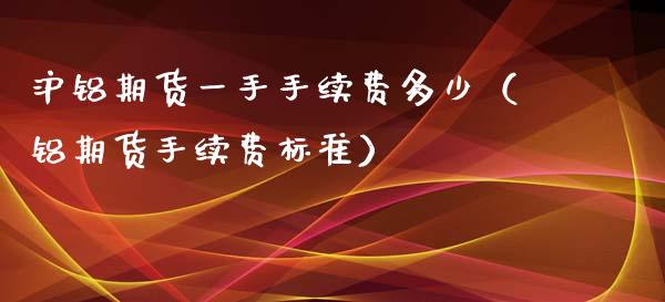 沪铝期货一手手续费多少（铝期货手续费标准）_https://www.iteshow.com_商品期权_第1张