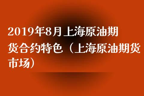 2019年8月上海原油期货合约特色（上海原油期货市场）_https://www.iteshow.com_商品期权_第1张