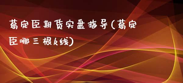 葛定臣期货实盘指导(葛定臣哪三根k线)_https://www.iteshow.com_商品期权_第1张