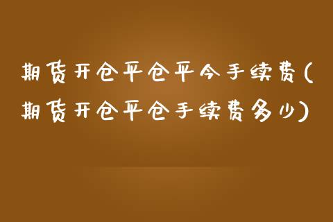 期货开仓平仓平今手续费(期货开仓平仓手续费多少)_https://www.iteshow.com_期货知识_第1张