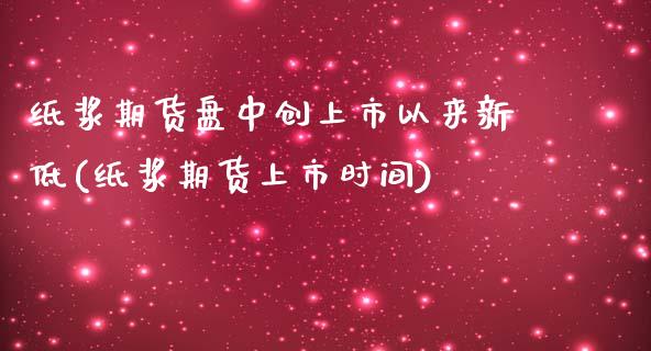 纸浆期货盘中创上市以来新低(纸浆期货上市时间)_https://www.iteshow.com_期货百科_第1张