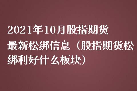 2021年10月股指期货最新松绑信息（股指期货松绑利好什么板块）_https://www.iteshow.com_商品期货_第1张