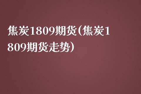 焦炭1809期货(焦炭1809期货走势)_https://www.iteshow.com_期货开户_第1张