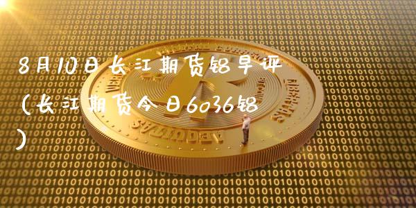 8月10日长江期货铝早评(长江期货今日6o36铝)_https://www.iteshow.com_期货品种_第1张