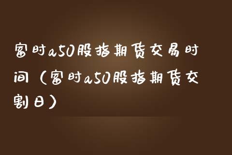 富时a50股指期货交易时间（富时a50股指期货交割日）_https://www.iteshow.com_期货公司_第1张