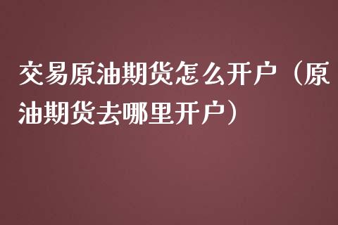 交易原油期货怎么开户（原油期货去哪里开户）_https://www.iteshow.com_黄金期货_第1张