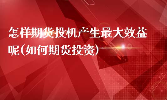 怎样期货投机产生最大效益呢(如何期货投资)_https://www.iteshow.com_黄金期货_第1张