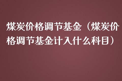 煤炭价格调节基金（煤炭价格调节基金计入什么科目）_https://www.iteshow.com_基金_第1张