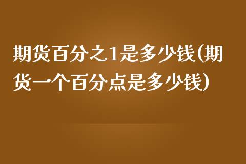 期货百分之1是多少钱(期货一个百分点是多少钱)_https://www.iteshow.com_期货知识_第1张