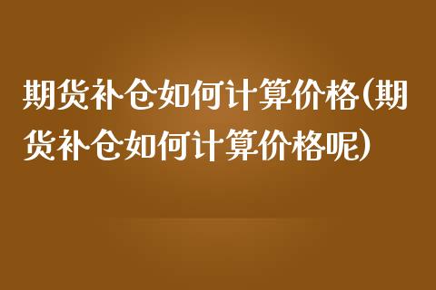 期货补仓如何计算价格(期货补仓如何计算价格呢)_https://www.iteshow.com_期货百科_第1张