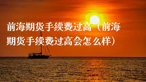 前海期货手续费过高（前海期货手续费过高会怎么样）_https://www.iteshow.com_期货公司_第1张